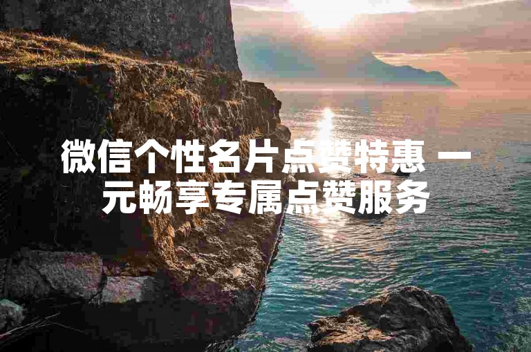 微信个性名片点赞特惠 一元畅享专属点赞服务
