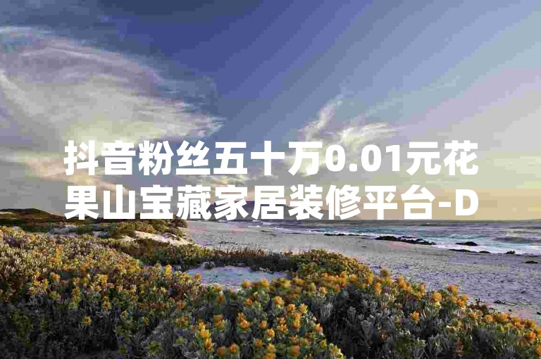 抖音粉丝五十万0.01元花果山宝藏家居装修平台-Dy点赞自助-畅快购物之旅，便捷下单就在ks24h自助商城-