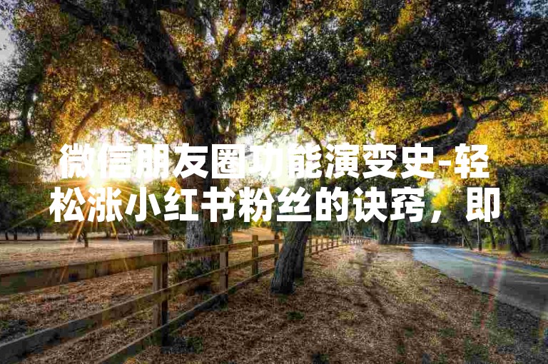微信朋友圈功能演变史-轻松涨小红书粉丝的诀窍，即刻生效