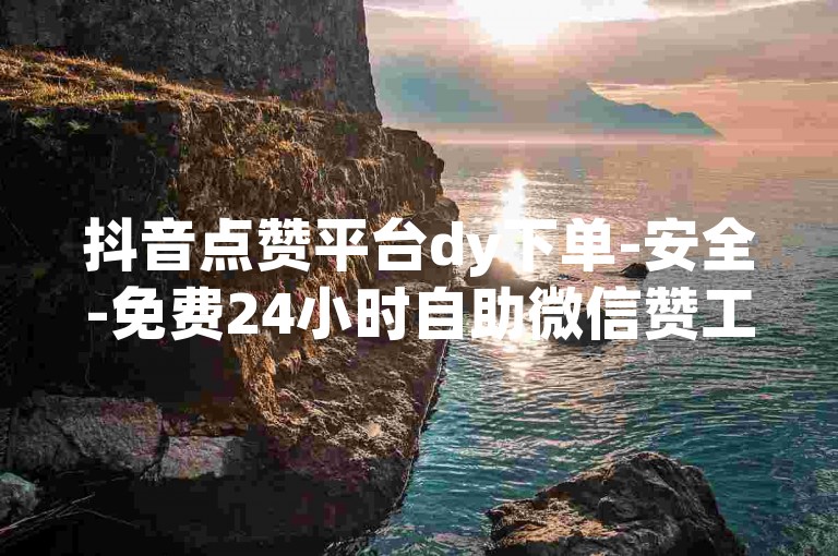 抖音点赞平台dy下单-安全-免费24小时自助微信赞工具