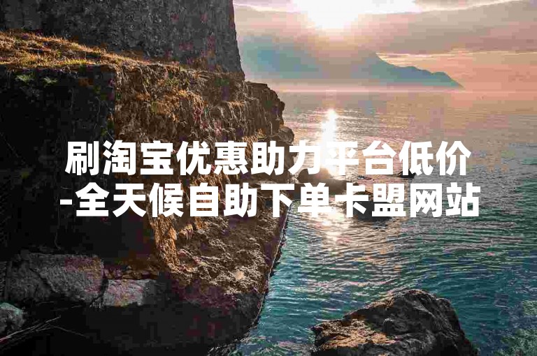 刷淘宝优惠助力平台低价-全天候自助下单卡盟网站