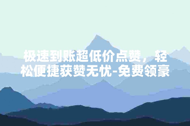 极速到账超低价点赞，轻松便捷获赞无忧-免费领豪华会员软件