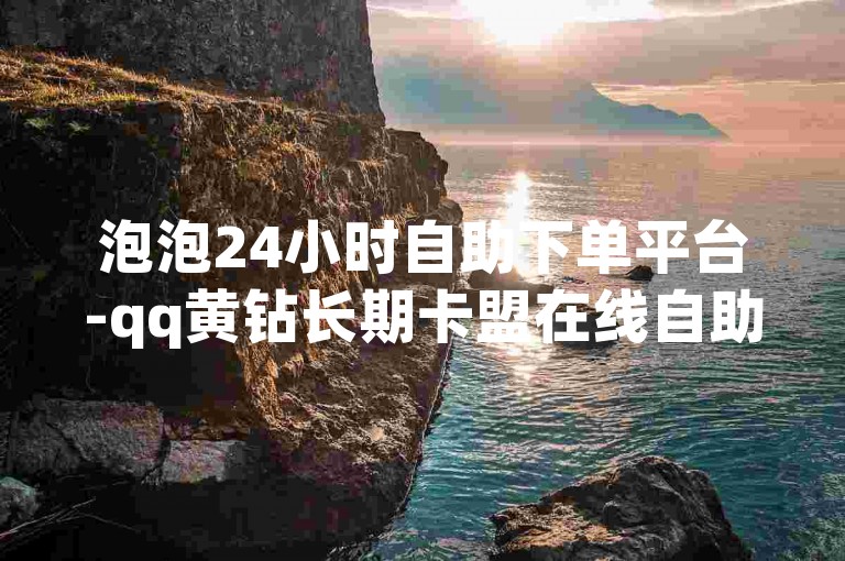 泡泡24小时自助下单平台-qq黄钻长期卡盟在线自助下单