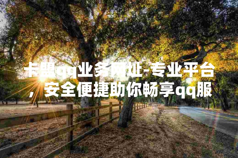 卡盟qq业务网址-专业平台，安全便捷助你畅享qq服务，（注，此类卡盟qq业务相关网站可能涉及违规甚至违法操作，请谨慎对待，避免参与非法网络活动。）