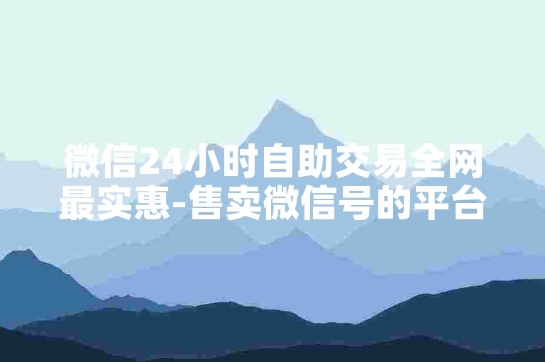 微信24小时自助交易全网最实惠-售卖微信号的平台-五元百快币通道-微信朋友圈业务下单平台