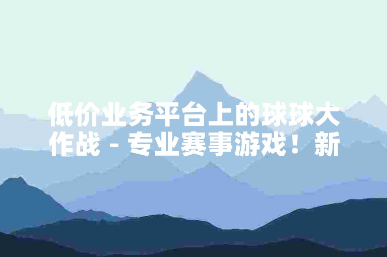 低价业务平台上的球球大作战 - 专业赛事游戏！新人必备！
