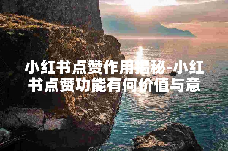 小红书点赞作用揭秘-小红书点赞功能有何价值与意义