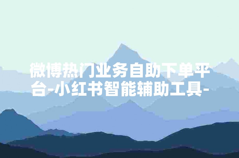 微博热门业务自助下单平台-小红书智能辅助工具-关注链接入口-拼多多砍价助力下单