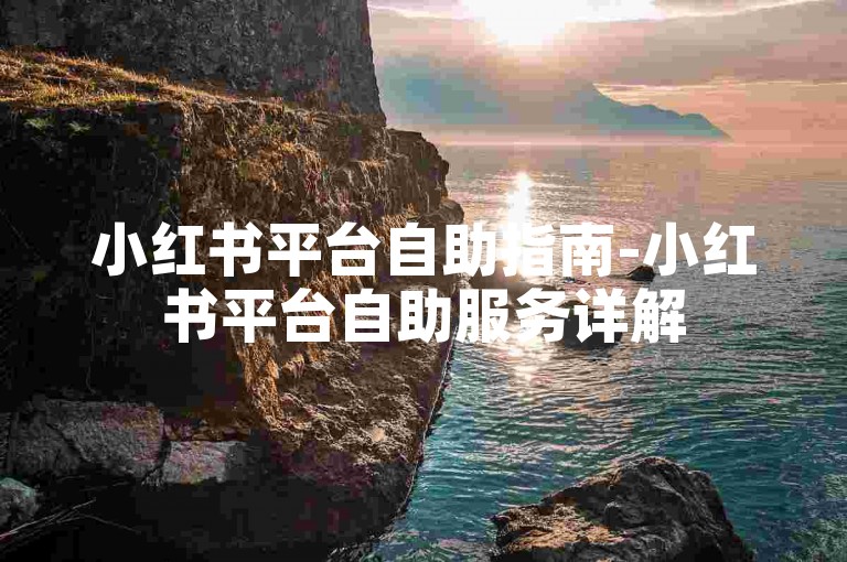 小红书平台自助指南-小红书平台自助服务详解