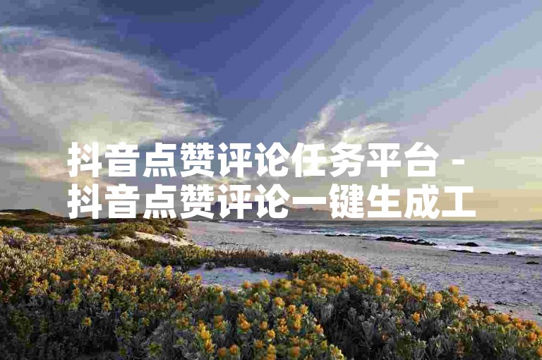 抖音点赞评论任务平台 - 抖音点赞评论一键生成工具