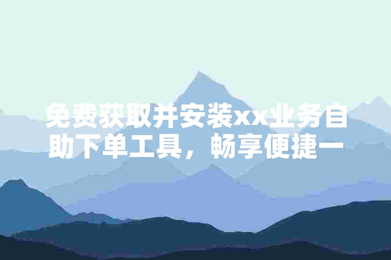 免费获取并安装xx业务自助下单工具，畅享便捷一键操作