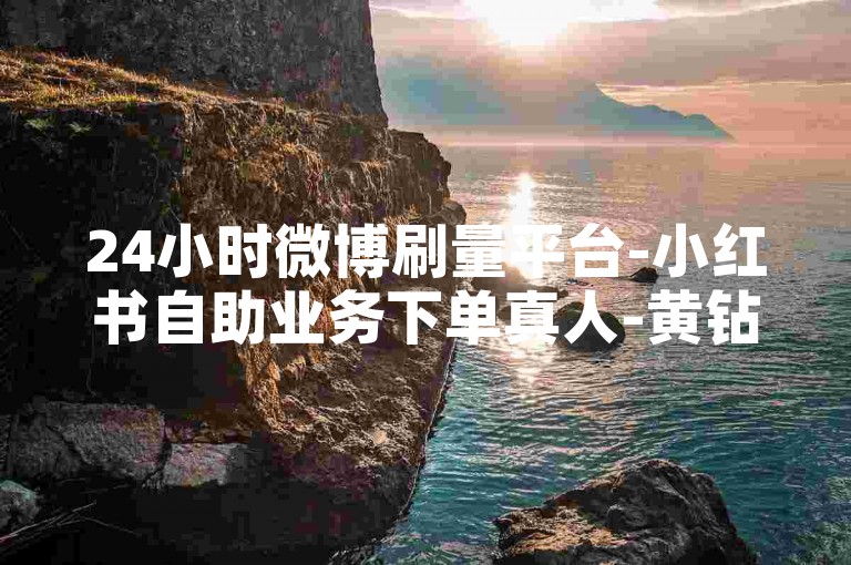 24小时微博刷量平台-小红书自助业务下单真人-黄钻卡盟24小时自助下单平台-微博五元1000