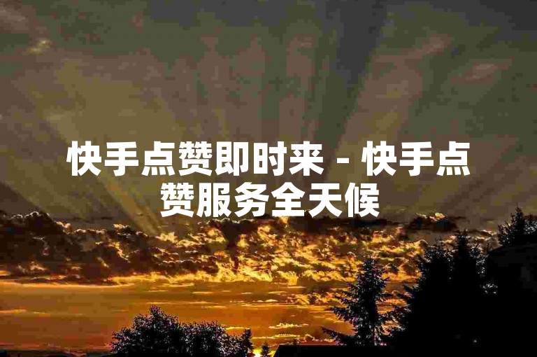 快手点赞即时来 - 快手点赞服务全天候
