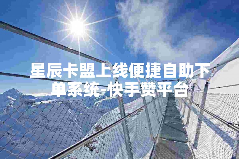 星辰卡盟上线便捷自助下单系统-快手赞平台