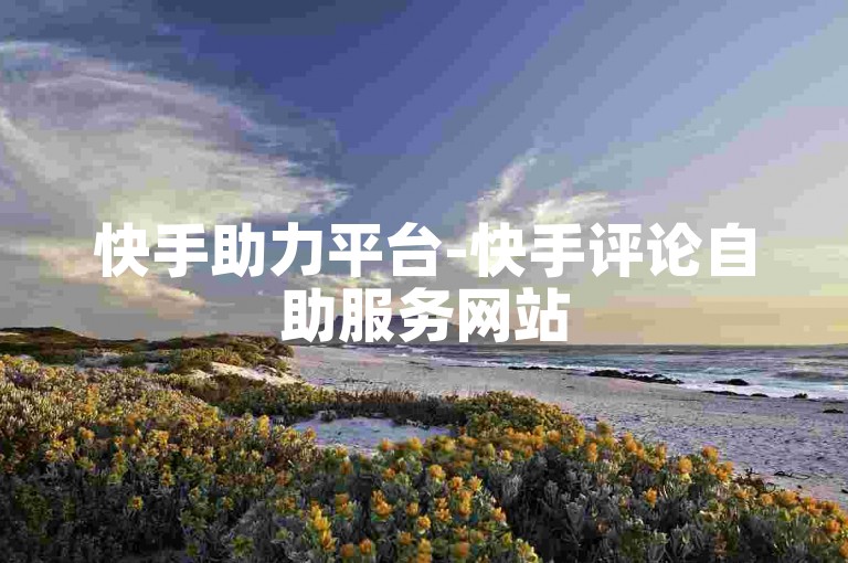 快手助力平台-快手评论自助服务网站