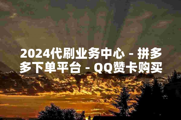 2024代刷业务中心 - 拼多多下单平台 - QQ赞卡购买 - 卡盟官网