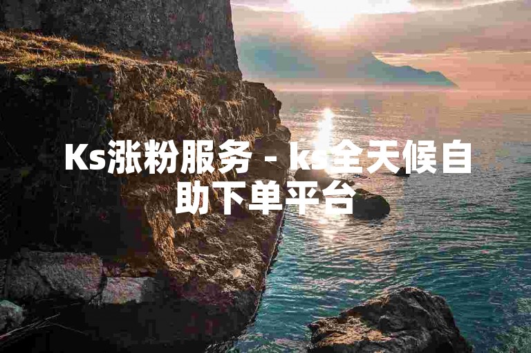 Ks涨粉服务 - ks全天候自助下单平台