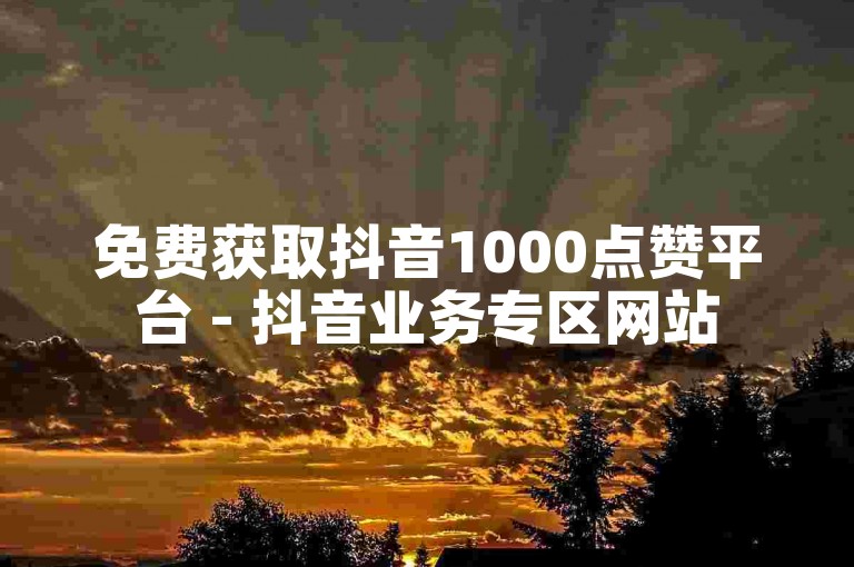 免费获取抖音1000点赞平台 - 抖音业务专区网站