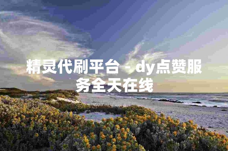 精灵代刷平台 - dy点赞服务全天在线