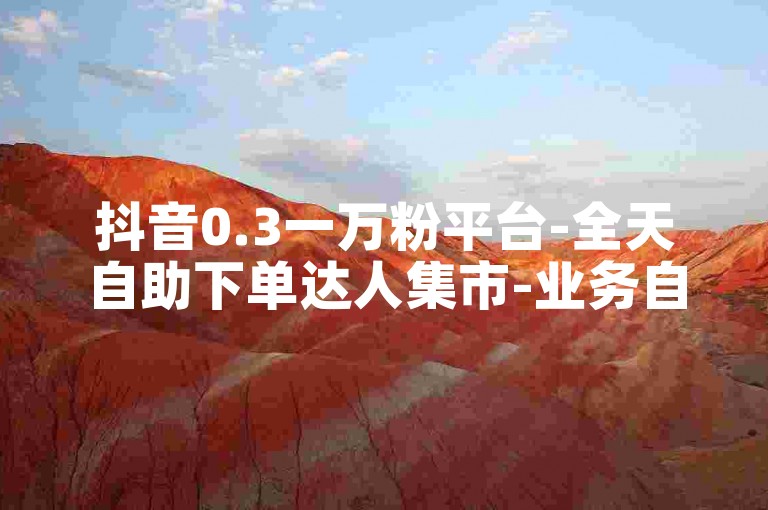 抖音0.3一万粉平台-全天自助下单达人集市-业务自主办理-快手评论刷量