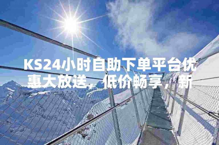 KS24小时自助下单平台优惠大放送，低价畅享，新人专享超值福利！
