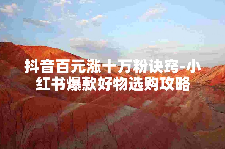 抖音百元涨十万粉诀窍-小红书爆款好物选购攻略