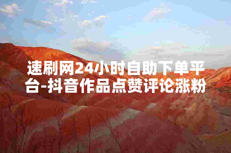 速刷网24小时自助下单平台-抖音作品点赞评论涨粉