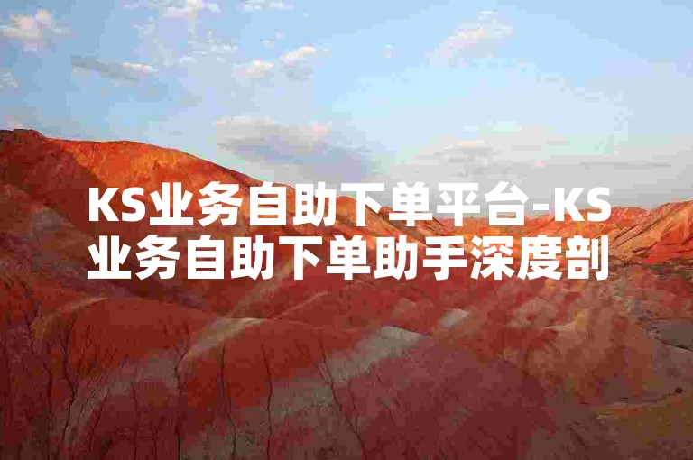 KS业务自助下单平台-KS业务自助下单助手深度剖析及使用教程-速达ks业务网-随时免费领说说赞软件