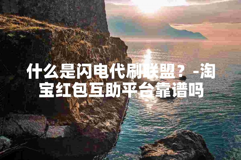 什么是闪电代刷联盟？-淘宝红包互助平台靠谱吗