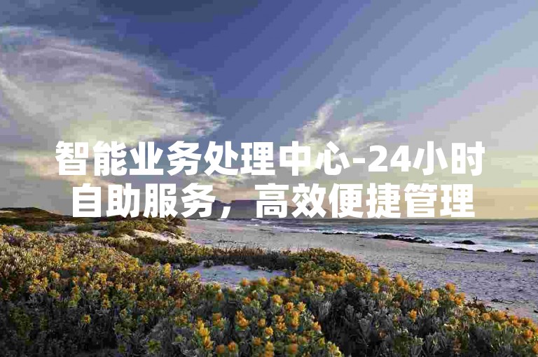 智能业务处理中心-24小时自助服务，高效便捷管理各类业务-热门平台互动链接-独家资源分享