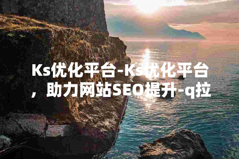 Ks优化平台-Ks优化平台，助力网站SEO提升-q拉接单通道-快手千播特惠
