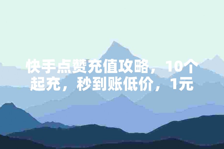 快手点赞充值攻略，10个起充，秒到账低价，1元500赞独家技巧