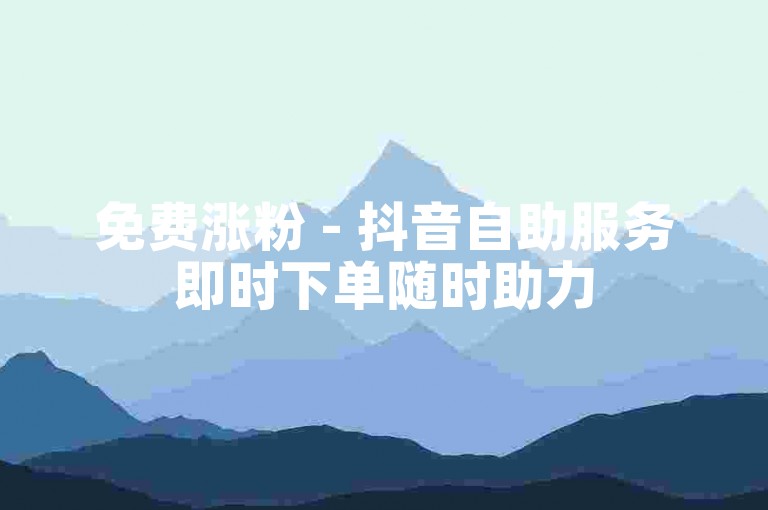 免费涨粉 - 抖音自助服务即时下单随时助力