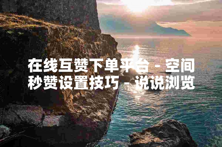 在线互赞下单平台 - 空间秒赞设置技巧 - 说说浏览提升法 - 快手小店PC端软件名揭秘