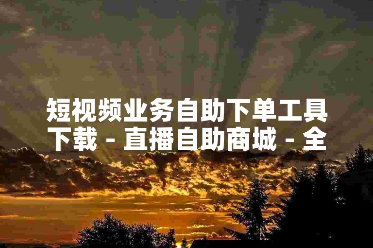 短视频业务自助下单工具下载 - 直播自助商城 - 全天候自动下单平台搭建