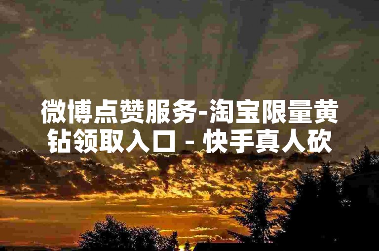 微博点赞服务-淘宝限量黄钻领取入口 - 快手真人砍价平台免费 - 微信低价留言赞朋友圈的网站
