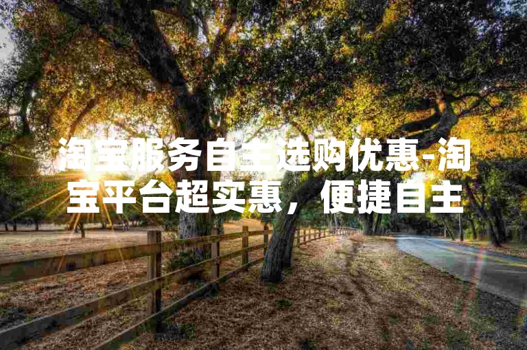 淘宝服务自主选购优惠-淘宝平台超实惠，便捷自主选购！