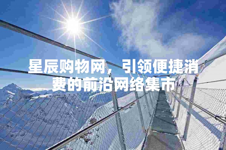 星辰购物网，引领便捷消费的前沿网络集市
