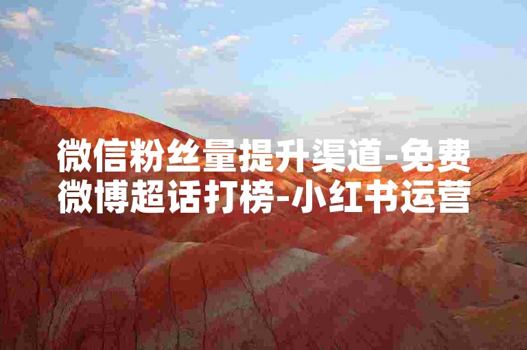 微信粉丝量提升渠道-免费微博超话打榜-小红书运营攻略-快手直播如何涨人气