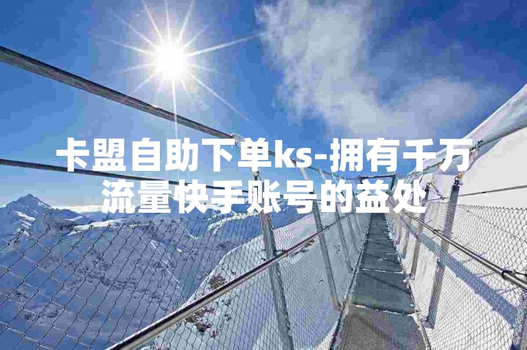 卡盟自助下单ks-拥有千万流量快手账号的益处