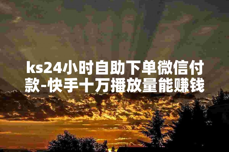 ks24小时自助下单微信付款-快手十万播放量能赚钱不真假