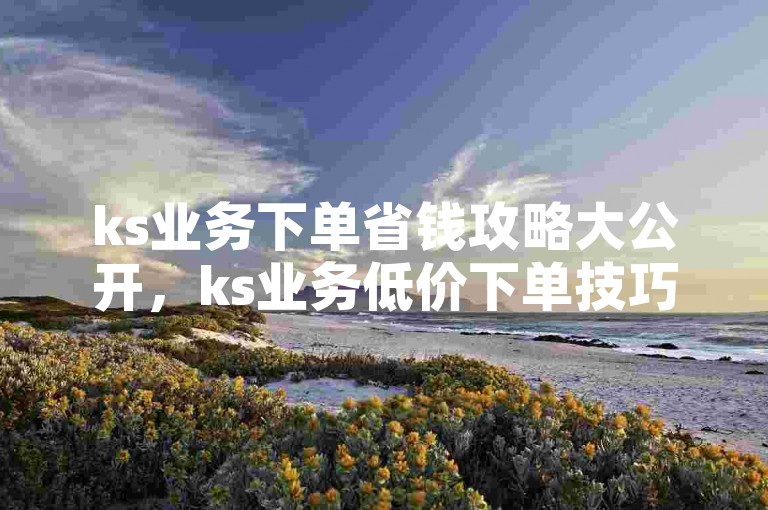 ks业务下单省钱攻略大公开，ks业务低价下单技巧！2024必备-快手业务网站平台自由评论-快手24小时业务平台-微信业务网址薄利引热潮！