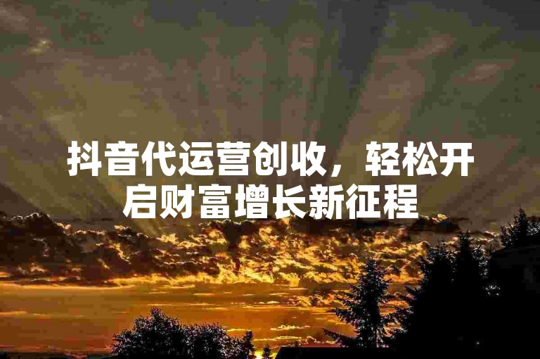 抖音代运营创收，轻松开启财富增长新征程