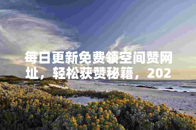 每日更新免费领空间赞网址，轻松获赞秘籍，2025最新领取攻略！