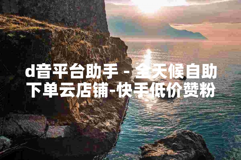 d音平台助手 - 全天候自助下单云店铺-快手低价赞粉业务速提升