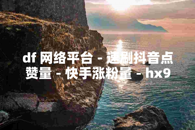 df 网络平台 - 速刷抖音点赞量 - 快手涨粉量 - hx9 数据网增热度