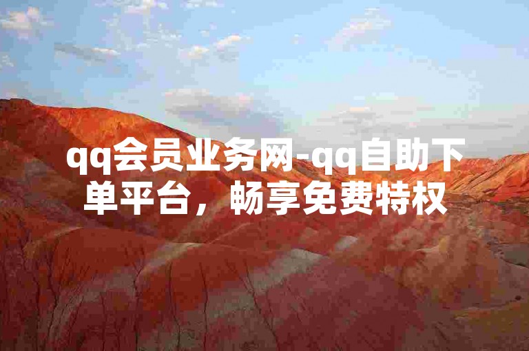 qq会员业务网-qq自助下单平台，畅享免费特权