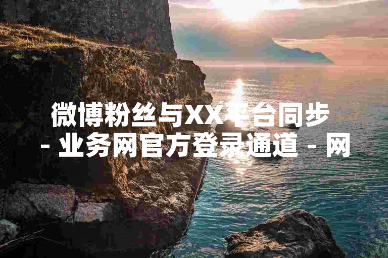 微博粉丝与XX平台同步 - 业务网官方登录通道 - 网红自助下单24小时 - 快手评论1元50条