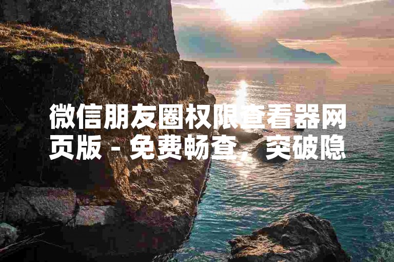 微信朋友圈权限查看器网页版 - 免费畅查，突破隐私限制！
