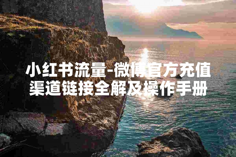 小红书流量-微博官方充值渠道链接全解及操作手册
